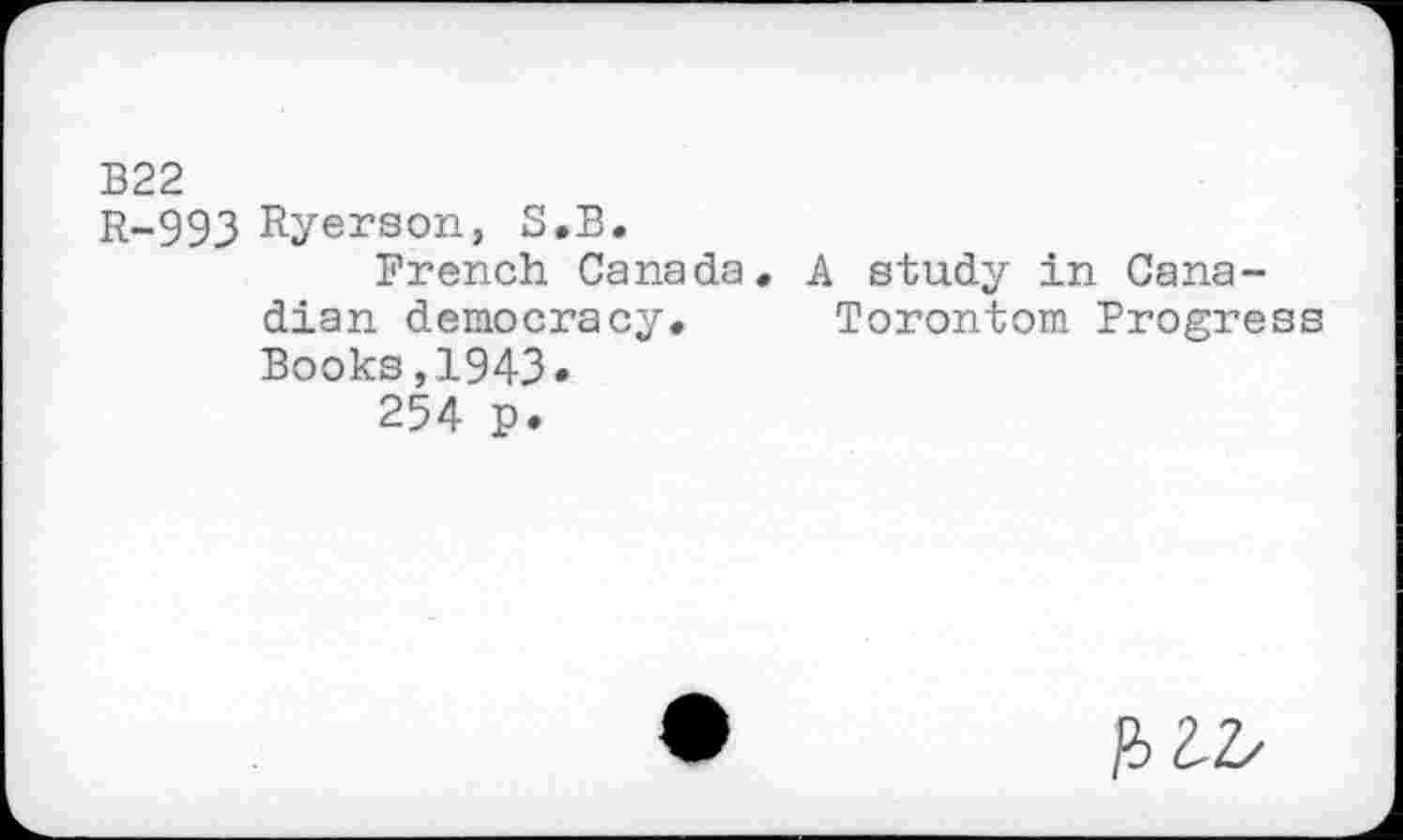 ﻿B22
R-993 Ryerson, S.B.
French Canada, A study in Canadian democracy, Torontom Progress
Books,1943«
254 p.